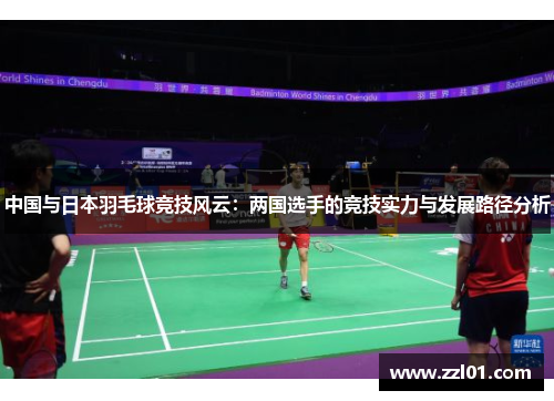 中国与日本羽毛球竞技风云:两国选手的竞技实力与发展路径分析 中国与日本羽毛球竞技风云:两国选手的竞技实力与发展路径分析