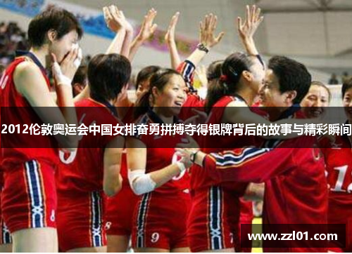 2012伦敦奥运会中国女排奋勇拼搏夺得银牌背后的故事与精彩瞬间 2012伦敦奥运会中国女排奋勇拼搏夺得银牌背后的故事与精彩瞬间