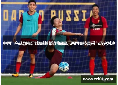 中国与乌兹别克足球集锦精彩瞬间展示两国竞技风采与历史对决 中国与乌兹别克足球集锦精彩瞬间展示两国竞技风采与历史对决