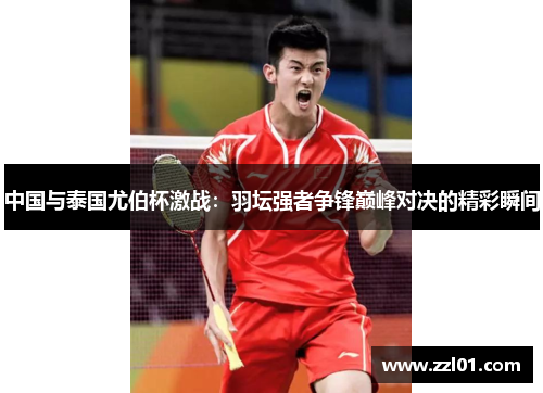 中国与泰国尤伯杯激战:羽坛强者争锋巅峰对决的精彩瞬间 中国与泰国尤伯杯激战:羽坛强者争锋巅峰对决的精彩瞬间