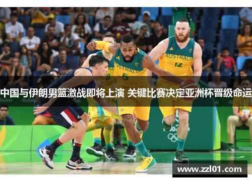 中国与伊朗男篮激战即将上演 关键比赛决定亚洲杯晋级命运 中国与伊朗男篮激战即将上演 关键比赛决定亚洲杯晋级命运