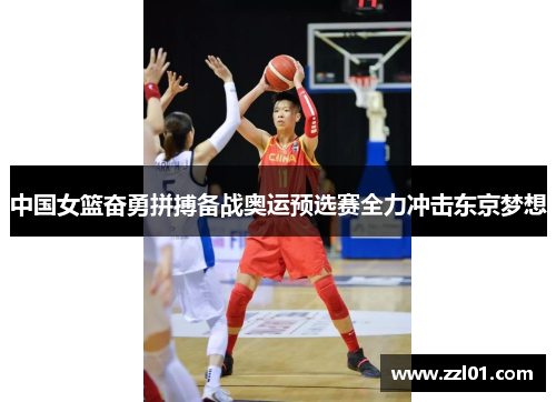 中国女篮奋勇拼搏备战奥运预选赛全力冲击东京梦想 中国女篮奋勇拼搏备战奥运预选赛全力冲击东京梦想