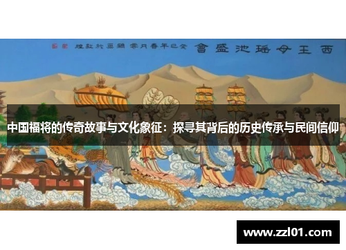 中国福将的传奇故事与文化象征:探寻其背后的历史传承与民间信仰 中国福将的传奇故事与文化象征:探寻其背后的历史传承与民间信仰