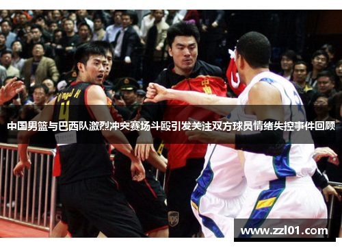 中国男篮与巴西队激烈冲突赛场斗殴引发关注双方球员情绪失控事件回顾 中国男篮与巴西队激烈冲突赛场斗殴引发关注双方球员情绪失控事件回顾