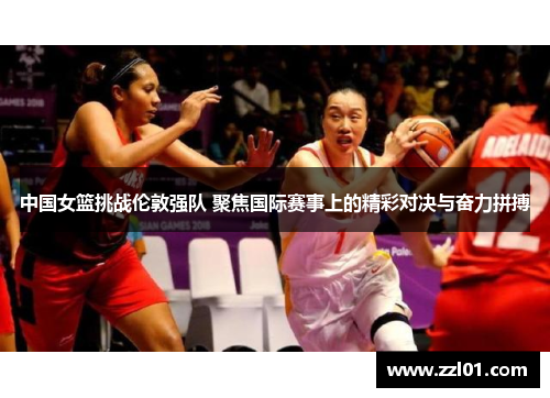 中国女篮挑战伦敦强队 聚焦国际赛事上的精彩对决与奋力拼搏 中国女篮挑战伦敦强队 聚焦国际赛事上的精彩对决与奋力拼搏