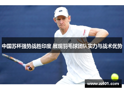 中国苏杯强势战胜印度 展现羽毛球团队实力与战术优势