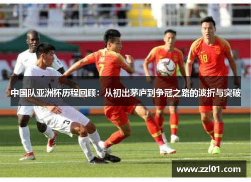 中国队亚洲杯历程回顾:从初出茅庐到争冠之路的波折与突破 中国队亚洲杯历程回顾:从初出茅庐到争冠之路的波折与突破