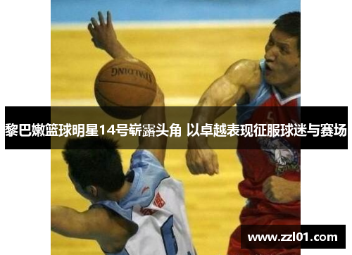 黎巴嫩篮球明星14号崭露头角 以卓越表现征服球迷与赛场 黎巴嫩篮球明星14号崭露头角 以卓越表现征服球迷与赛场